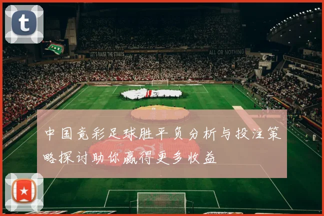 中国竟彩足球胜平负分析与投注策略探讨助你赢得更多收益