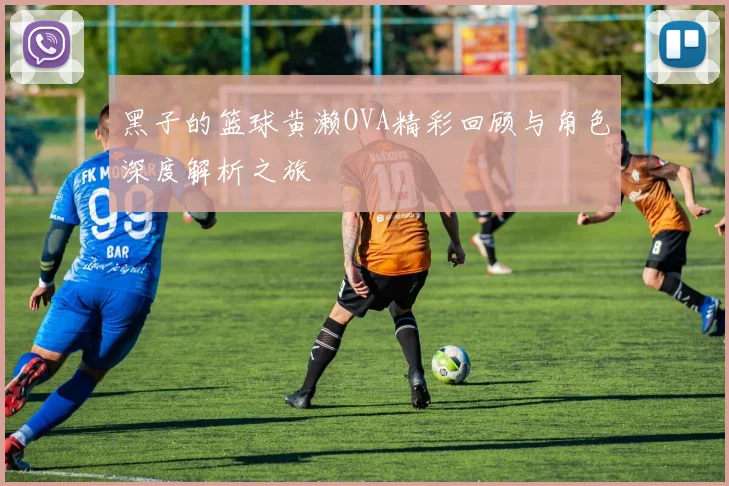 黑子的篮球黄濑OVA精彩回顾与角色深度解析之旅