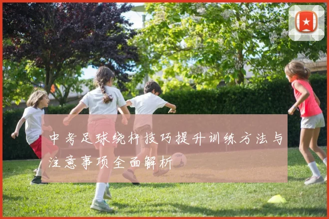 中考足球绕杆技巧提升训练方法与注意事项全面解析