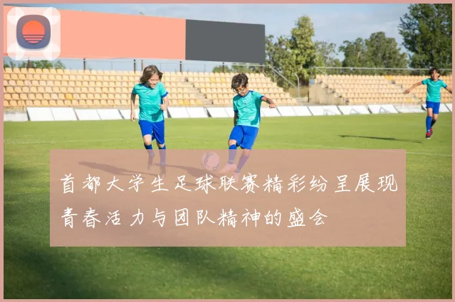 首都大学生足球联赛精彩纷呈展现青春活力与团队精神的盛会