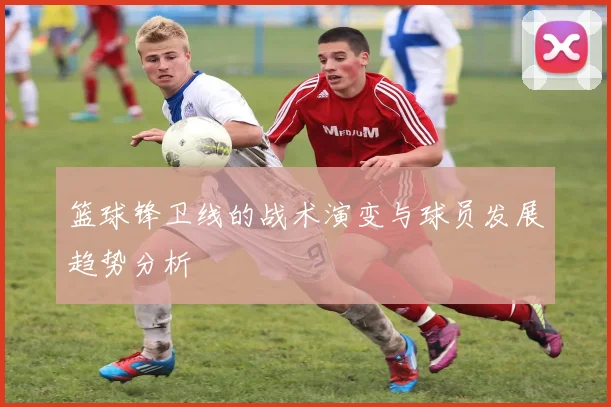 篮球锋卫线的战术演变与球员发展趋势分析