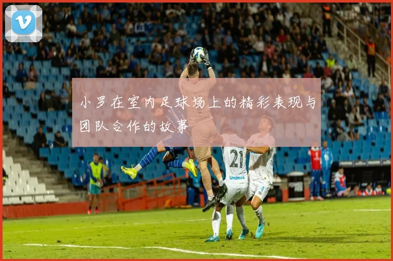 小罗在室内足球场上的精彩表现与团队合作的故事