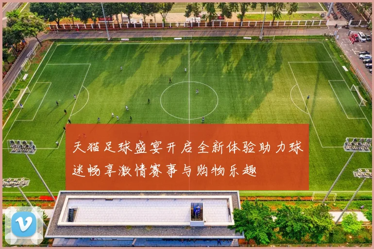 天猫足球盛宴开启全新体验助力球迷畅享激情赛事与购物乐趣