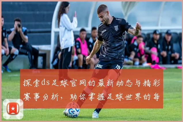 探索ds足球官网的最新动态与精彩赛事分析，助你掌握足球世界的每一个瞬间
