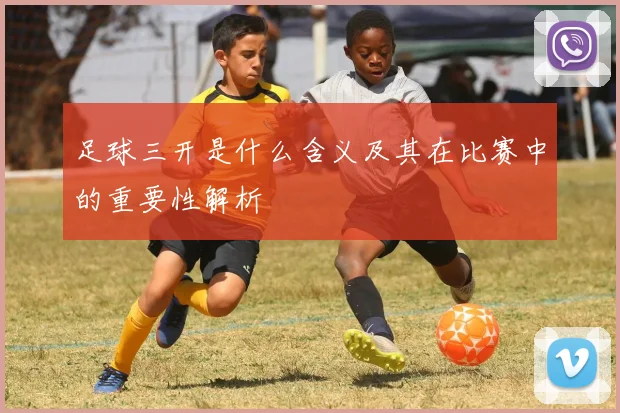 足球三开是什么含义及其在比赛中的重要性解析