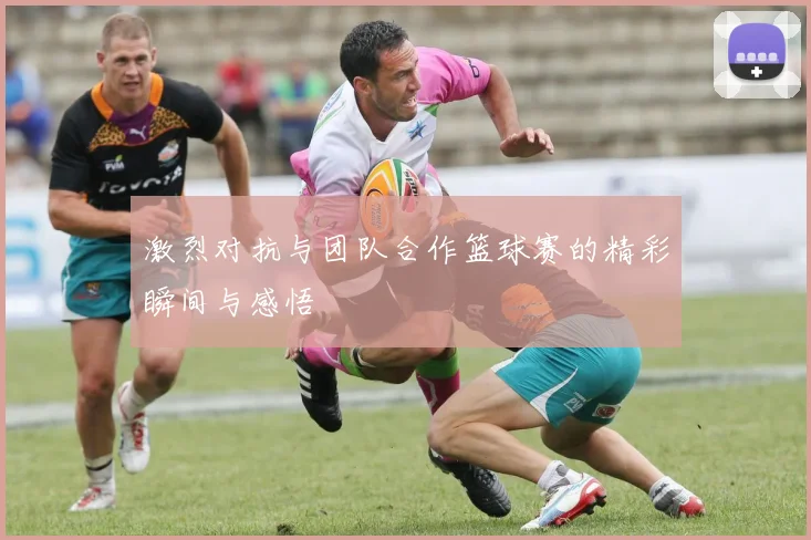 激烈对抗与团队合作篮球赛的精彩瞬间与感悟