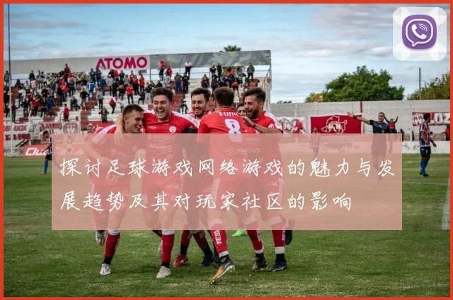 探讨足球游戏网络游戏的魅力与发展趋势及其对玩家社区的影响