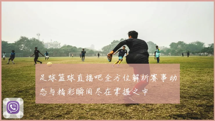 足球篮球直播吧全方位解析赛事动态与精彩瞬间尽在掌握之中