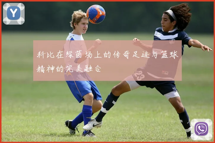 科比在绿茵场上的传奇足迹与篮球精神的完美融合