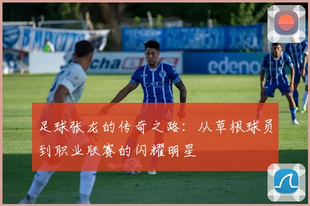 足球张龙的传奇之路：从草根球员到职业联赛的闪耀明星