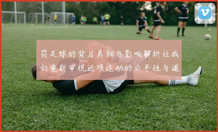 罚足球的背后真相与影响解析让我们重新审视这项运动的公平性与道德底线